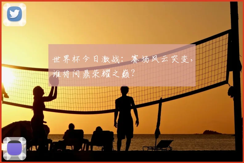 世界杯今日激战:赛场风云突变,谁将问鼎荣耀之巅?