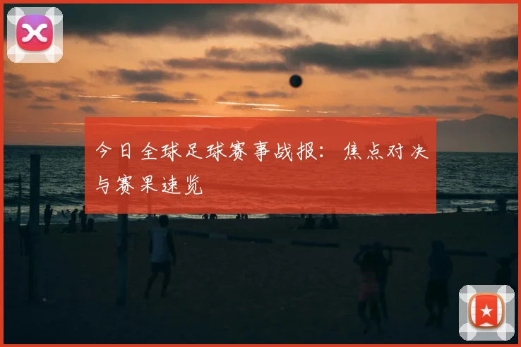 今日全球足球赛事战报:焦点对决与赛果速览