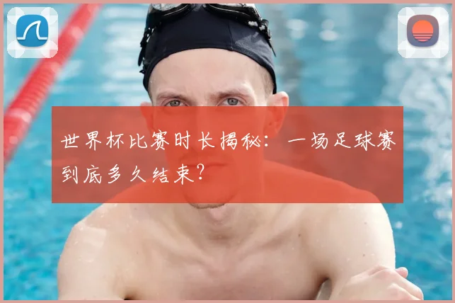 世界杯比赛时长揭秘:一场足球赛到底多久结束?