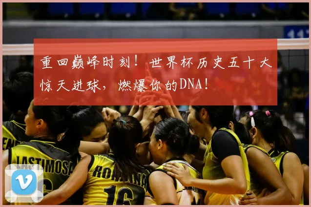 重回巅峰时刻!世界杯历史五十大惊天进球,燃爆你的DNA!