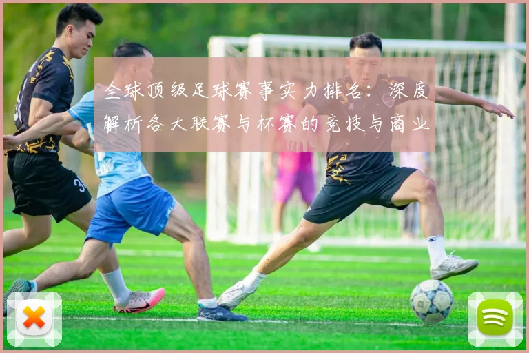 全球顶级足球赛事实力排名：深度解析各大联赛与杯赛的竞技与商业价值
