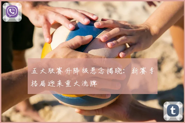 五大联赛升降级悬念揭晓：新赛季格局迎来重大洗牌