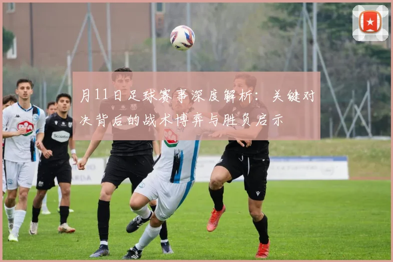 月11日足球赛事深度解析：关键对决背后的战术博弈与胜负启示