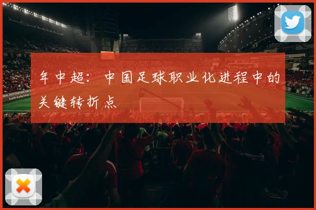 年中超:中国足球职业化进程中的关键转折点
