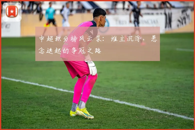 中超积分榜风云录：谁主沉浮，悬念迭起的争冠之路
