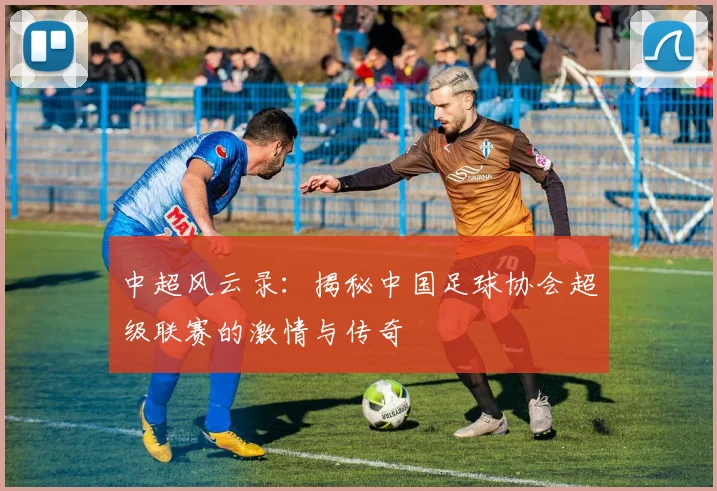中超风云录：揭秘中国足球协会超级联赛的激情与传奇