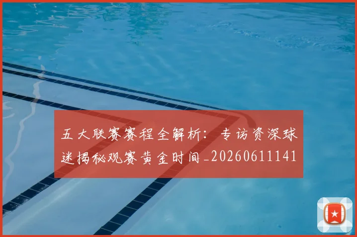 五大联赛赛程全解析：专访资深球迷揭秘观赛黄金时间_20260611141824