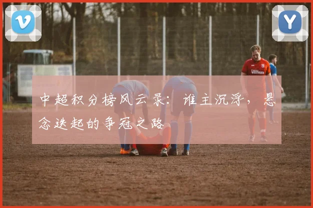 中超积分榜风云录：谁主沉浮，悬念迭起的争冠之路