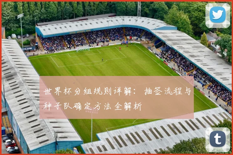 世界杯分组规则详解:抽签流程与种子队确定方法全解析