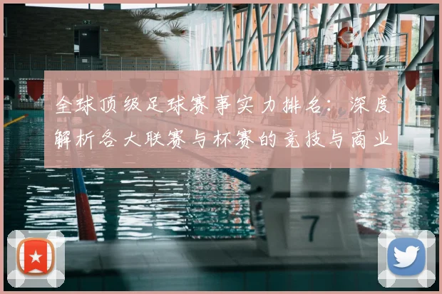 全球顶级足球赛事实力排名:深度解析各大联赛与杯赛的竞技与商业价值