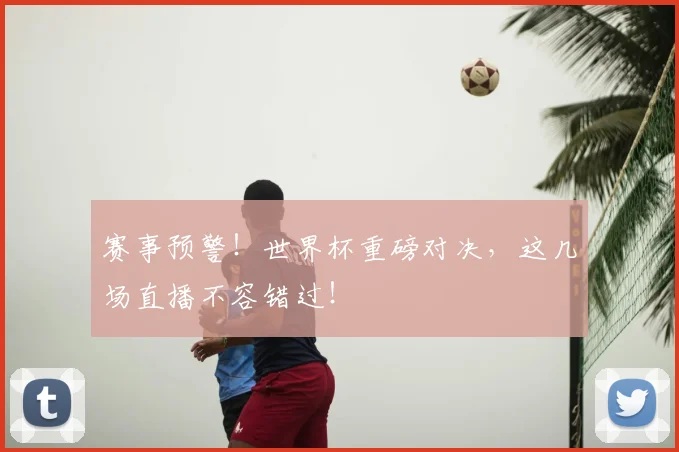 赛事预警!世界杯重磅对决,这几场直播不容错过!
