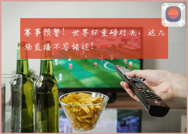 赛事预警！世界杯重磅对决，这几场直播不容错过！