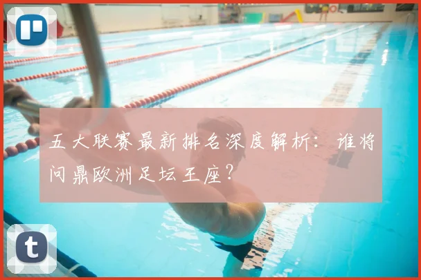 五大联赛最新排名深度解析：谁将问鼎欧洲足坛王座？