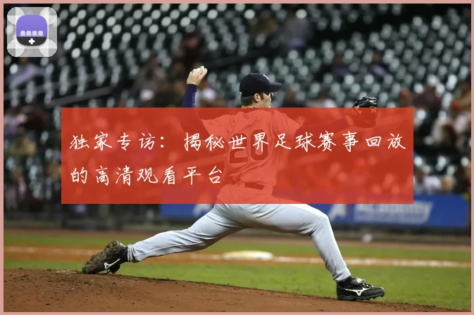 独家专访：揭秘世界足球赛事回放的高清观看平台