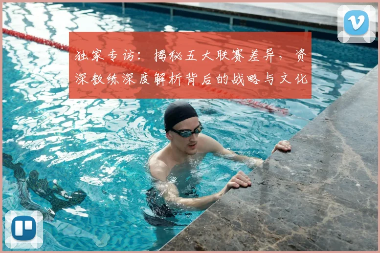 独家专访:揭秘五大联赛差异,资深教练深度解析背后的战略与文化