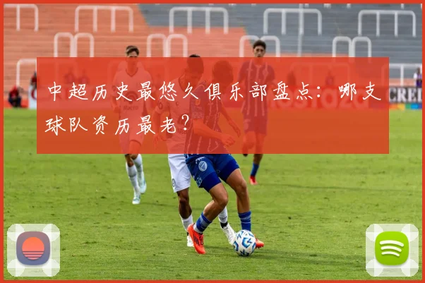 中超历史最悠久俱乐部盘点：哪支球队资历最老？