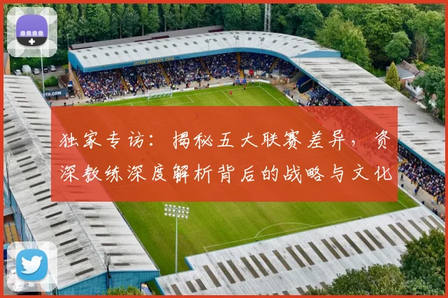 独家专访：揭秘五大联赛差异，资深教练深度解析背后的战略与文化