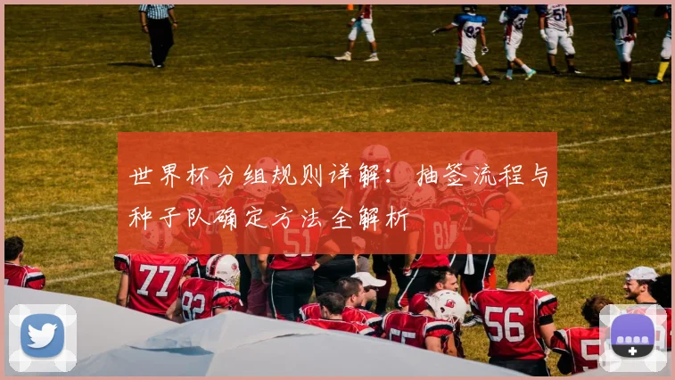 世界杯分组规则详解：抽签流程与种子队确定方法全解析