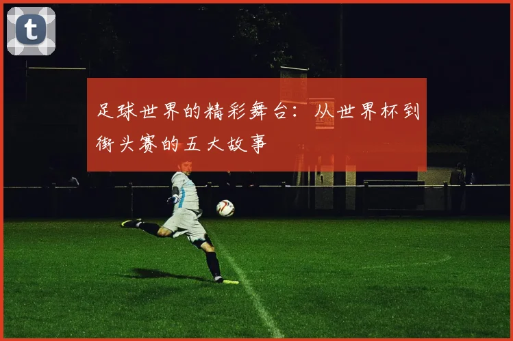 足球世界的精彩舞台：从世界杯到街头赛的五大故事