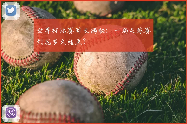 世界杯比赛时长揭秘:一场足球赛到底多久结束?