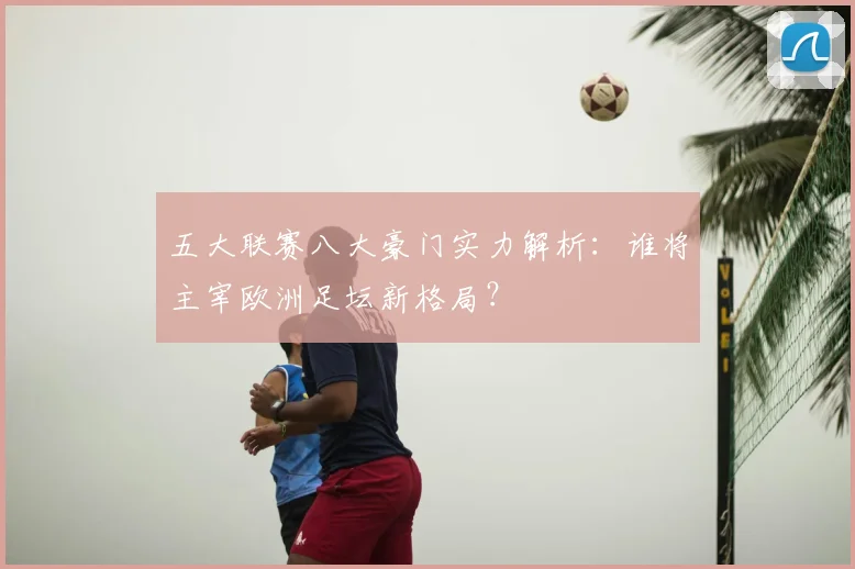 五大联赛八大豪门实力解析：谁将主宰欧洲足坛新格局？