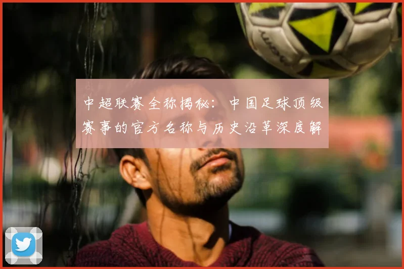 中超联赛全称揭秘:中国足球顶级赛事的官方名称与历史沿革深度解析_20260610190514