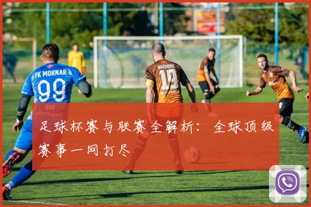 足球杯赛与联赛全解析:全球顶级赛事一网打尽