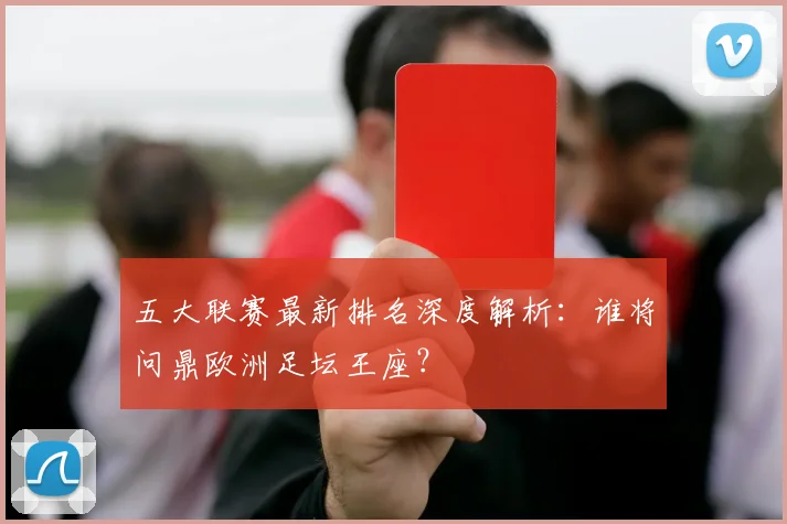 五大联赛最新排名深度解析:谁将问鼎欧洲足坛王座?