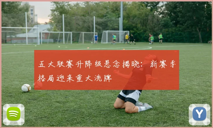 五大联赛升降级悬念揭晓:新赛季格局迎来重大洗牌