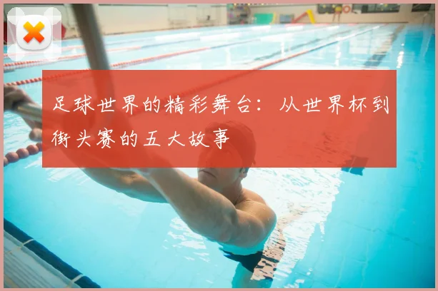 足球世界的精彩舞台:从世界杯到街头赛的五大故事